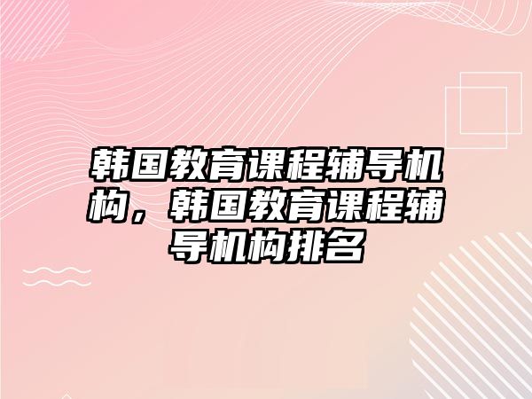 韓國(guó)教育課程輔導(dǎo)機(jī)構(gòu)，韓國(guó)教育課程輔導(dǎo)機(jī)構(gòu)排名