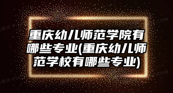 重慶幼兒師范學(xué)院有哪些專業(yè)(重慶幼兒師范學(xué)校有哪些專業(yè))