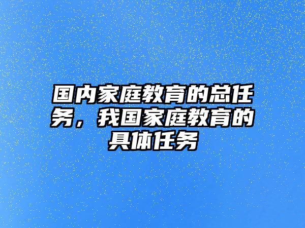 國(guó)內(nèi)家庭教育的總?cè)蝿?wù)，我國(guó)家庭教育的具體任務(wù)