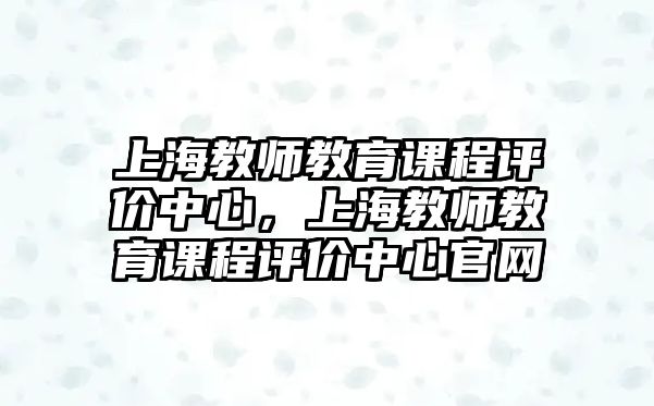 上海教師教育課程評價中心，上海教師教育課程評價中心官網(wǎng)