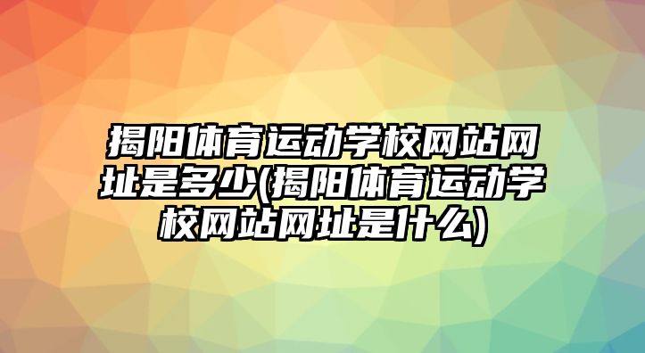 揭陽體育運(yùn)動學(xué)校網(wǎng)站網(wǎng)址是多少(揭陽體育運(yùn)動學(xué)校網(wǎng)站網(wǎng)址是什么)