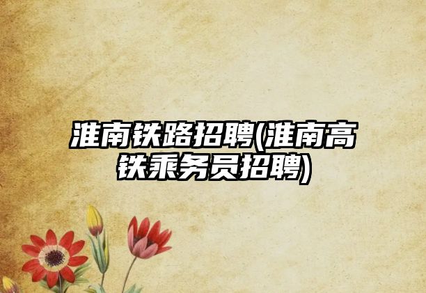 淮南鐵路招聘(淮南高鐵乘務員招聘)