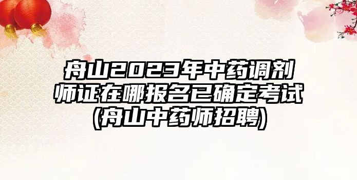 舟山2023年中藥調(diào)劑師證在哪報(bào)名已確定考試(舟山中藥師招聘)