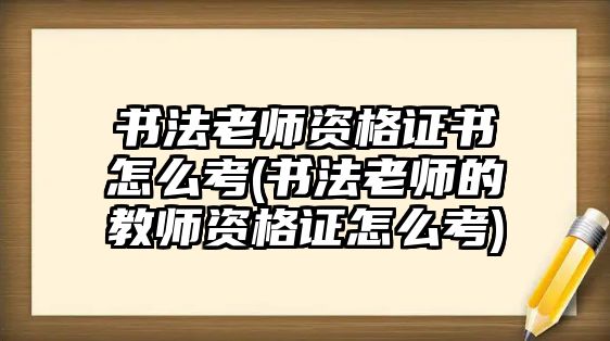 書(shū)法老師資格證書(shū)怎么考(書(shū)法老師的教師資格證怎么考)