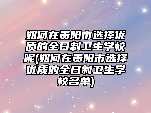 如何在貴陽市選擇優(yōu)質(zhì)的全日制衛(wèi)生學(xué)校呢(如何在貴陽市選擇優(yōu)質(zhì)的全日制衛(wèi)生學(xué)校名單)