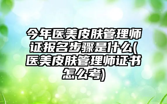 今年醫(yī)美皮膚管理師證報(bào)名步驟是什么(醫(yī)美皮膚管理師證書怎么考)