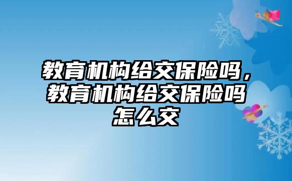 教育機(jī)構(gòu)給交保險(xiǎn)嗎，教育機(jī)構(gòu)給交保險(xiǎn)嗎怎么交