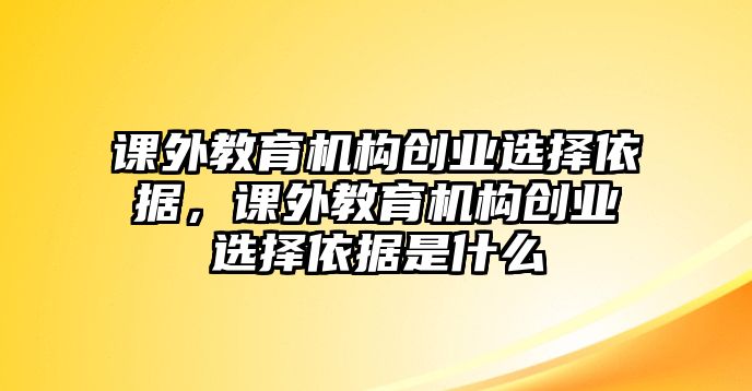 課外教育機(jī)構(gòu)創(chuàng)業(yè)選擇依據(jù)，課外教育機(jī)構(gòu)創(chuàng)業(yè)選擇依據(jù)是什么