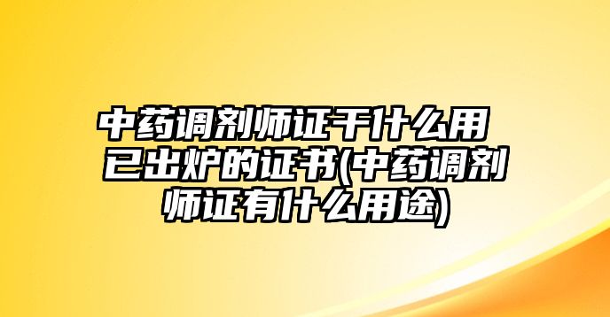 中藥調(diào)劑師證干什么用 已出爐的證書(中藥調(diào)劑師證有什么用途)