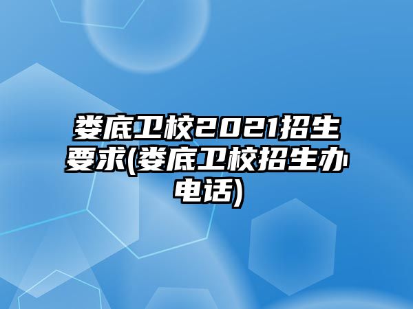 婁底衛(wèi)校2021招生要求(婁底衛(wèi)校招生辦電話)