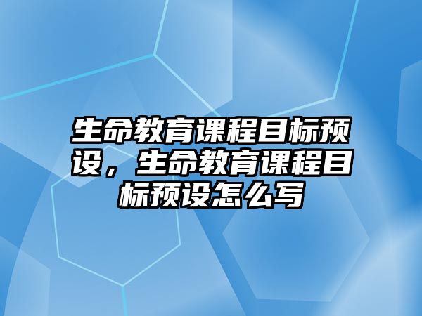 生命教育課程目標(biāo)預(yù)設(shè)，生命教育課程目標(biāo)預(yù)設(shè)怎么寫(xiě)