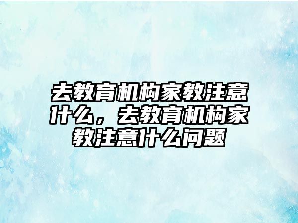 去教育機(jī)構(gòu)家教注意什么，去教育機(jī)構(gòu)家教注意什么問題