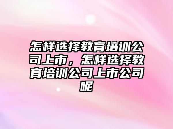 怎樣選擇教育培訓(xùn)公司上市，怎樣選擇教育培訓(xùn)公司上市公司呢