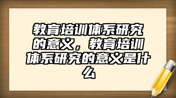 教育培訓體系研究的意義，教育培訓體系研究的意義是什么