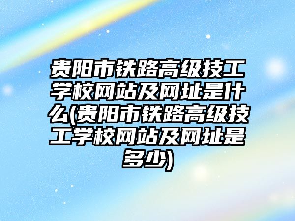 貴陽市鐵路高級(jí)技工學(xué)校網(wǎng)站及網(wǎng)址是什么(貴陽市鐵路高級(jí)技工學(xué)校網(wǎng)站及網(wǎng)址是多少)