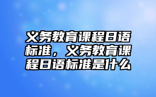 義務(wù)教育課程日語(yǔ)標(biāo)準(zhǔn)，義務(wù)教育課程日語(yǔ)標(biāo)準(zhǔn)是什么