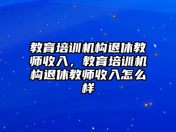 教育培訓機構退休教師收入，教育培訓機構退休教師收入怎么樣