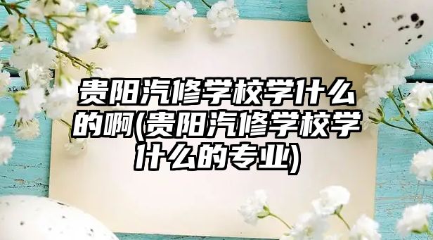 貴陽汽修學校學什么的啊(貴陽汽修學校學什么的專業(yè))