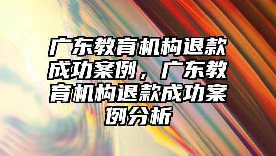 廣東教育機構(gòu)退款成功案例，廣東教育機構(gòu)退款成功案例分析