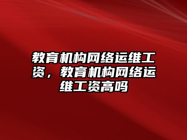 教育機(jī)構(gòu)網(wǎng)絡(luò)運(yùn)維工資，教育機(jī)構(gòu)網(wǎng)絡(luò)運(yùn)維工資高嗎