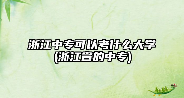 浙江中專可以考什么大學(浙江省的中專)