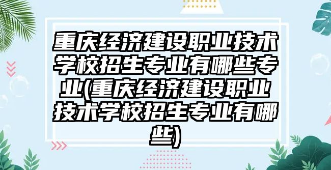 重慶經濟建設職業(yè)技術學校招生專業(yè)有哪些專業(yè)(重慶經濟建設職業(yè)技術學校招生專業(yè)有哪些)