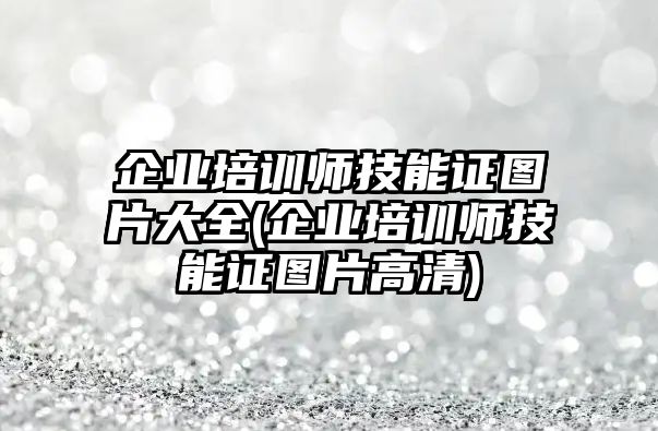 企業(yè)培訓(xùn)師技能證圖片大全(企業(yè)培訓(xùn)師技能證圖片高清)