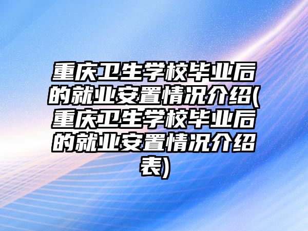 重慶衛(wèi)生學校畢業(yè)后的就業(yè)安置情況介紹(重慶衛(wèi)生學校畢業(yè)后的就業(yè)安置情況介紹表)