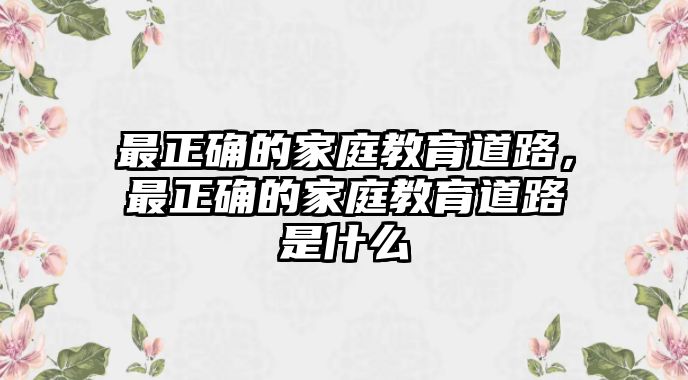 最正確的家庭教育道路，最正確的家庭教育道路是什么