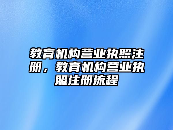 教育機構(gòu)營業(yè)執(zhí)照注冊，教育機構(gòu)營業(yè)執(zhí)照注冊流程