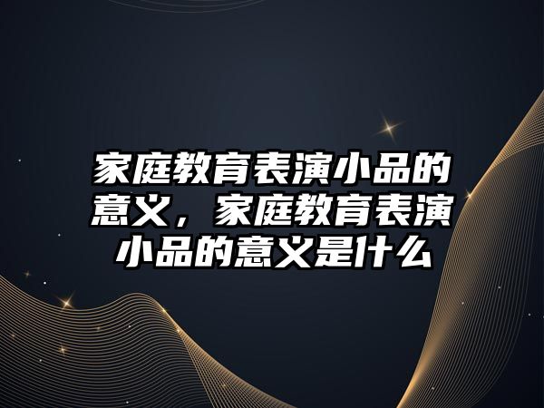 家庭教育表演小品的意義，家庭教育表演小品的意義是什么