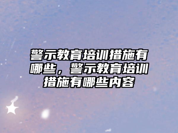 警示教育培訓措施有哪些，警示教育培訓措施有哪些內容