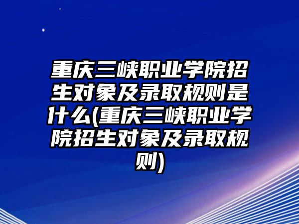 重慶三峽職業(yè)學院招生對象及錄取規(guī)則是什么(重慶三峽職業(yè)學院招生對象及錄取規(guī)則)