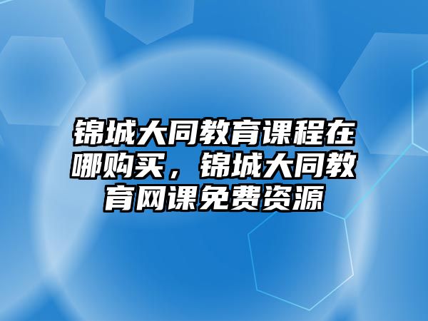 錦城大同教育課程在哪購買，錦城大同教育網(wǎng)課免費資源