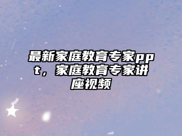 最新家庭教育專家ppt，家庭教育專家講座視頻