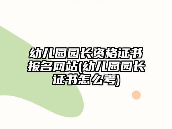 幼兒園園長資格證書報名網(wǎng)站(幼兒園園長證書怎么考)