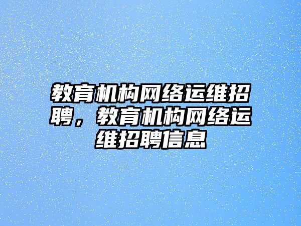 教育機(jī)構(gòu)網(wǎng)絡(luò)運(yùn)維招聘，教育機(jī)構(gòu)網(wǎng)絡(luò)運(yùn)維招聘信息