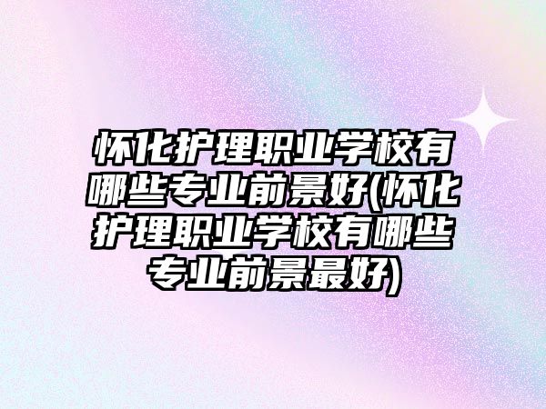 懷化護(hù)理職業(yè)學(xué)校有哪些專業(yè)前景好(懷化護(hù)理職業(yè)學(xué)校有哪些專業(yè)前景最好)