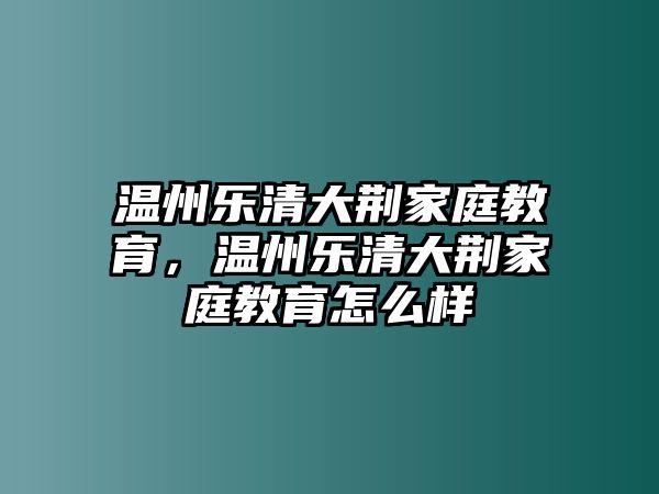 溫州樂清大荊家庭教育，溫州樂清大荊家庭教育怎么樣