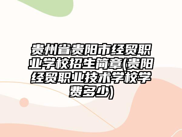 貴州省貴陽(yáng)市經(jīng)貿(mào)職業(yè)學(xué)校招生簡(jiǎn)章(貴陽(yáng)經(jīng)貿(mào)職業(yè)技術(shù)學(xué)校學(xué)費(fèi)多少)