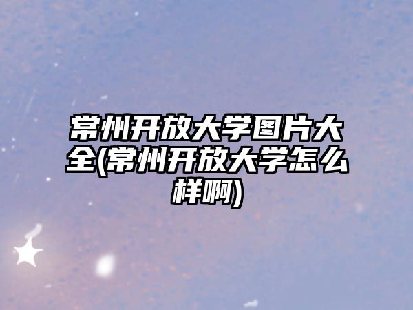 常州開放大學(xué)圖片大全(常州開放大學(xué)怎么樣啊)