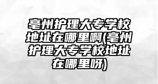 亳州護(hù)理大專學(xué)校地址在哪里啊(亳州護(hù)理大專學(xué)校地址在哪里呀)