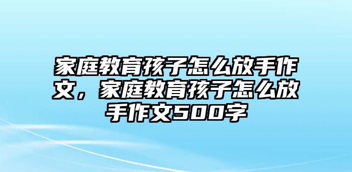 家庭教育孩子怎么放手作文，家庭教育孩子怎么放手作文500字