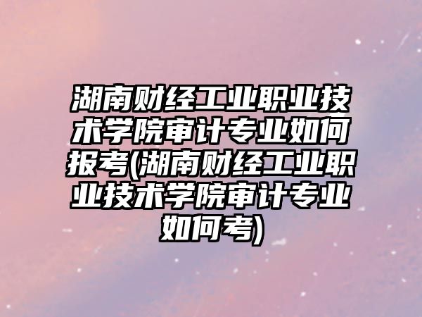 湖南財(cái)經(jīng)工業(yè)職業(yè)技術(shù)學(xué)院審計(jì)專業(yè)如何報考(湖南財(cái)經(jīng)工業(yè)職業(yè)技術(shù)學(xué)院審計(jì)專業(yè)如何考)