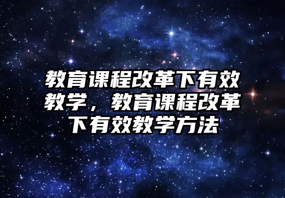 教育課程改革下有效教學(xué)，教育課程改革下有效教學(xué)方法