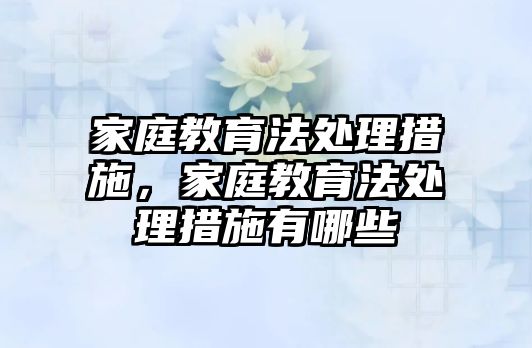 家庭教育法處理措施，家庭教育法處理措施有哪些