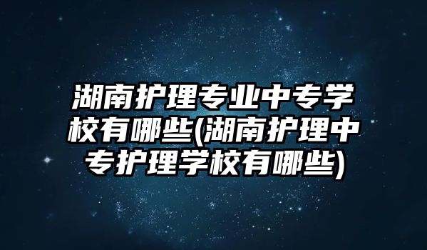 湖南護理專業(yè)中專學(xué)校有哪些(湖南護理中專護理學(xué)校有哪些)