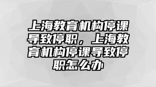 上海教育機(jī)構(gòu)停課導(dǎo)致停職，上海教育機(jī)構(gòu)停課導(dǎo)致停職怎么辦