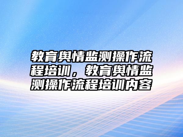 教育輿情監(jiān)測操作流程培訓，教育輿情監(jiān)測操作流程培訓內容