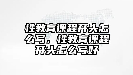 性教育課程開頭怎么寫，性教育課程開頭怎么寫好